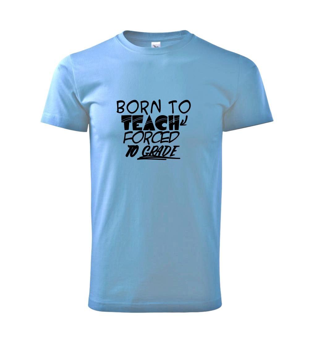 Born to teach forced to grade Born to teach forced to grade