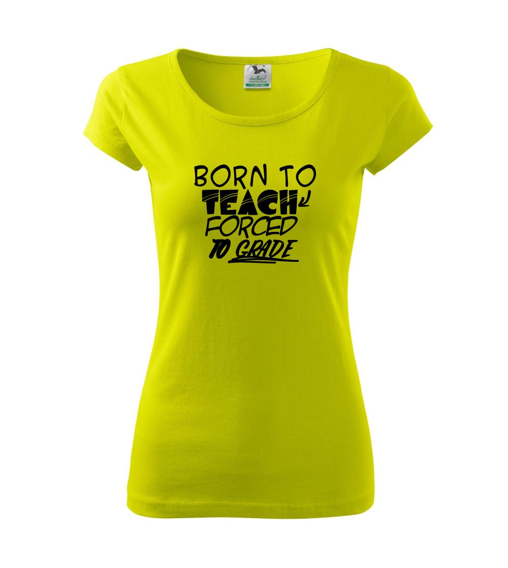 Učiteľské tričká - Born to teach forced to grade - Dámske tričko Pure