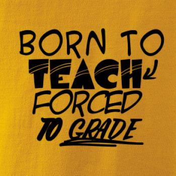 Born to teach forced to grade Born to teach forced to grade
