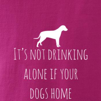 It’s not drinking alone if your dogs home