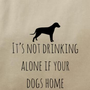 It’s not drinking alone if your dogs home