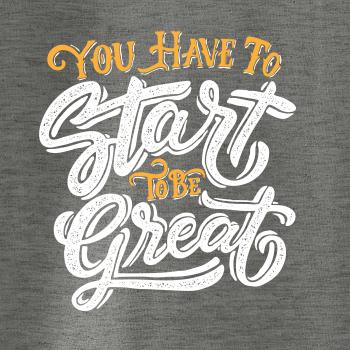 You Have to Start to be Great You Have to Start to be Great