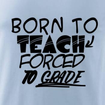 Born to teach forced to grade Born to teach forced to grade