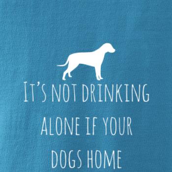 It’s not drinking alone if your dogs home