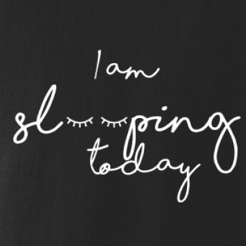 I am sleeping today I am sleeping today