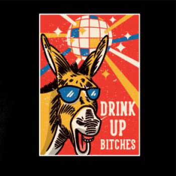 Drink up bitches Drink up bitches