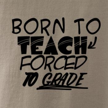 Born to teach forced to grade Born to teach forced to grade