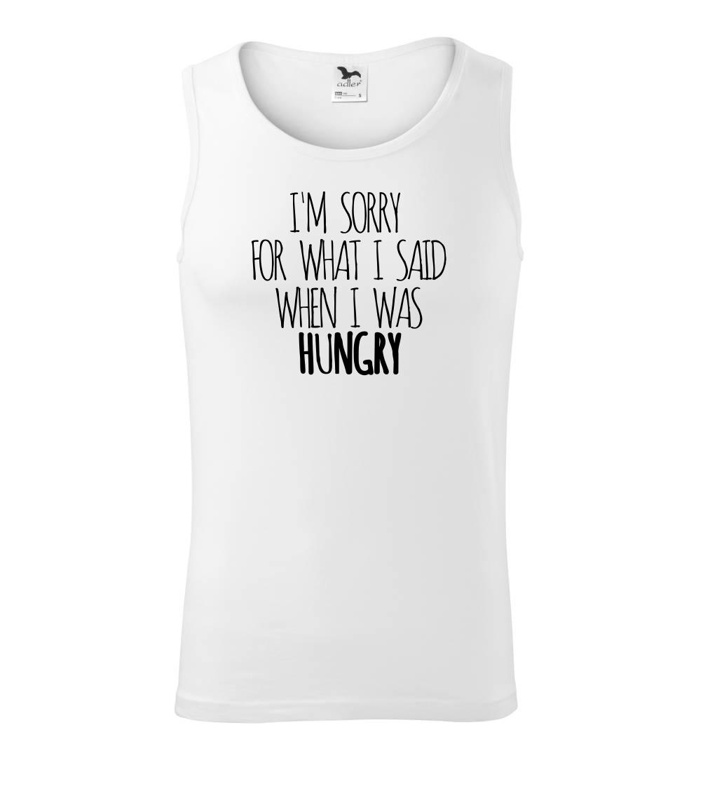 I am sorry for what i said when i was hungry I am sorry for what i said when i was hungry