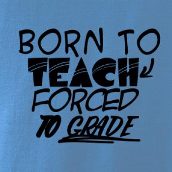 Born to teach forced to grade Born to teach forced to grade