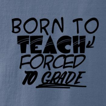 Born to teach forced to grade Born to teach forced to grade