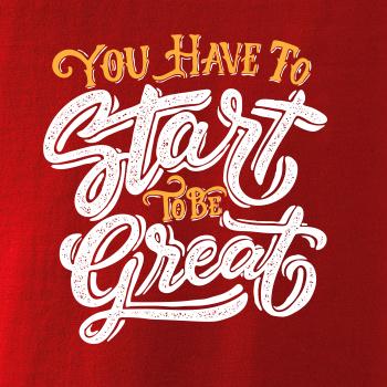 You Have to Start to be Great You Have to Start to be Great
