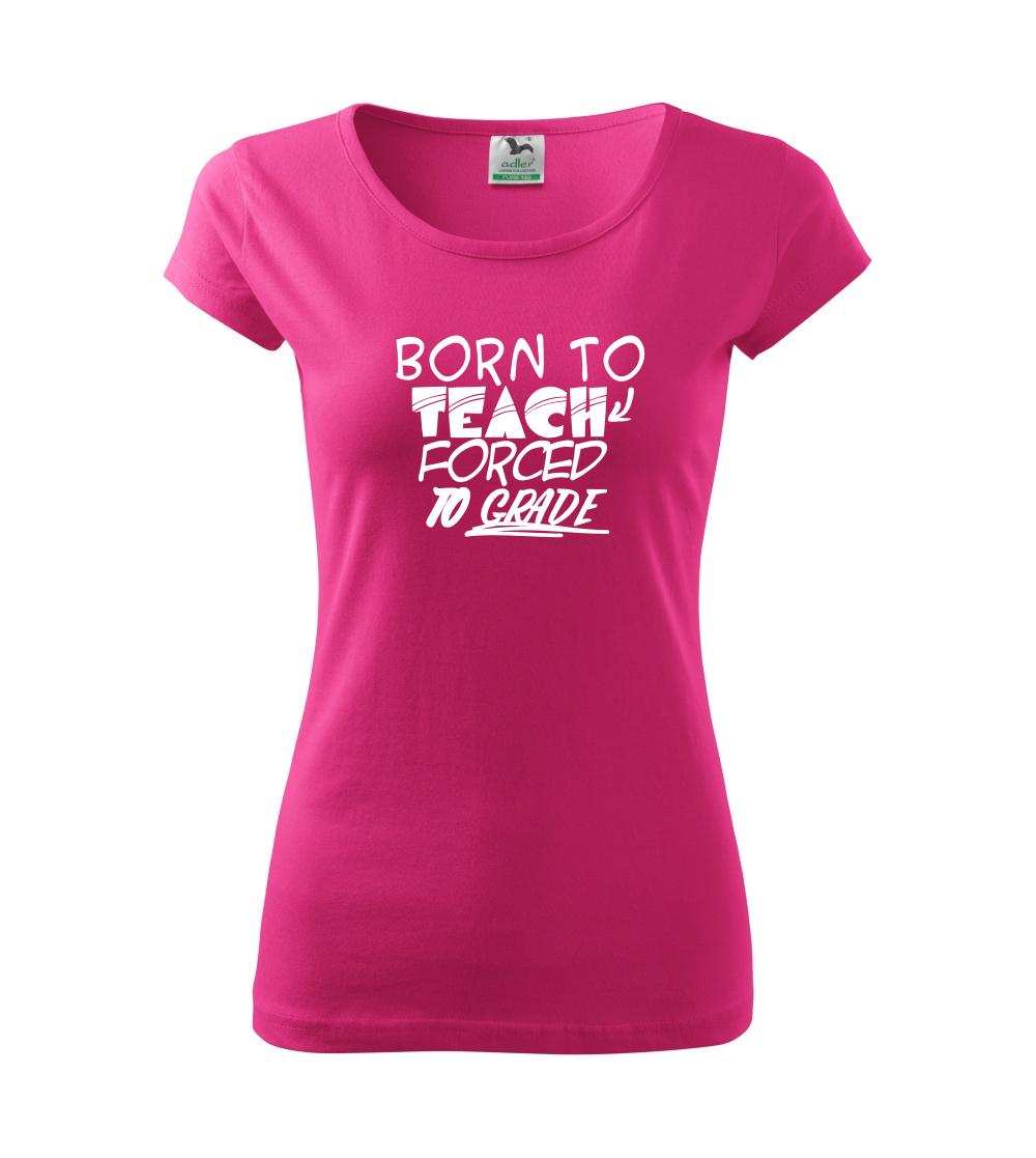 Učiteľské tričká - Born to teach forced to grade - Dámske tričko Pure