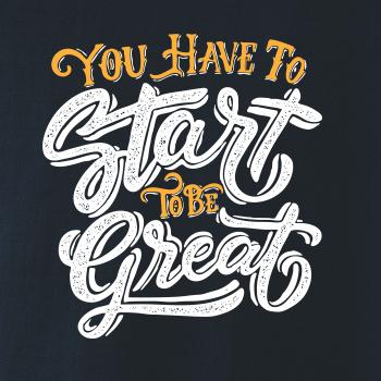 You Have to Start to be Great You Have to Start to be Great