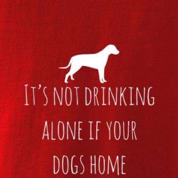 It’s not drinking alone if your dogs home