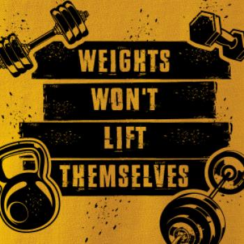 Weights wont lift themselfs Weights wont lift themselfs