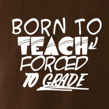 Born to teach forced to grade