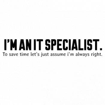 I’m an IT specialist. To save time let’s just assume i’m always right