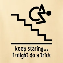 Keep staring i might do a trick Keep staring i might do a trick