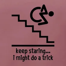 Keep staring i might do a trick