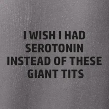 I wish I had serotonin instead of these giant tits