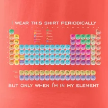I wear this shirt periodically but only when I'm in my element I wear this shirt periodically but only when I'm in my element