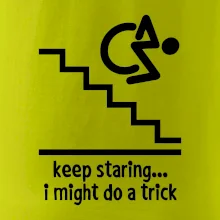 Keep staring i might do a trick Keep staring i might do a trick