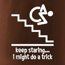 Keep staring i might do a trick