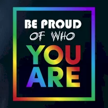 Be proud of who you are Be proud of who you are
