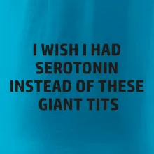 I wish I had serotonin instead of these giant tits