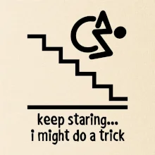 Keep staring i might do a trick