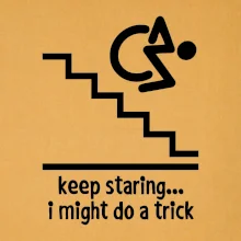 Keep staring i might do a trick