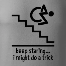 Keep staring i might do a trick