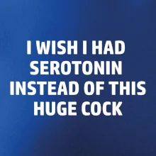 I wish I had serotonin instead of this huge cock