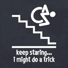 Keep staring i might do a trick Keep staring i might do a trick