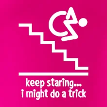 Keep staring i might do a trick Keep staring i might do a trick