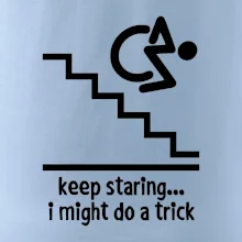 Keep staring i might do a trick Keep staring i might do a trick