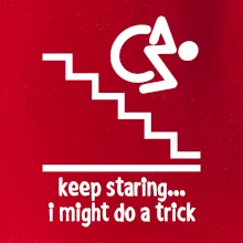 Keep staring i might do a trick