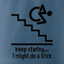 Keep staring i might do a trick