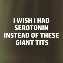I wish I had serotonin instead of these giant tits
