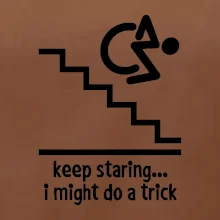 Keep staring i might do a trick Keep staring i might do a trick