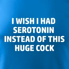 I wish I had serotonin instead of this huge cock