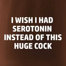 I wish I had serotonin instead of this huge cock
