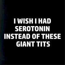 I wish I had serotonin instead of these giant tits