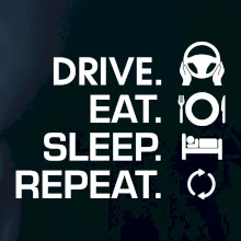 Drive eat sleep repeat Drive eat sleep repeat