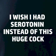 I wish I had serotonin instead of this huge cock