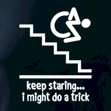 Keep staring i might do a trick