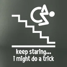 Keep staring i might do a trick Keep staring i might do a trick