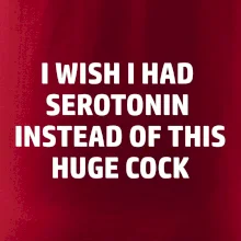 I wish I had serotonin instead of this huge cock
