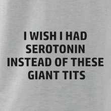 I wish I had serotonin instead of these giant tits