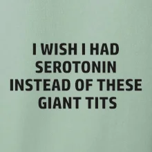 I wish I had serotonin instead of these giant tits